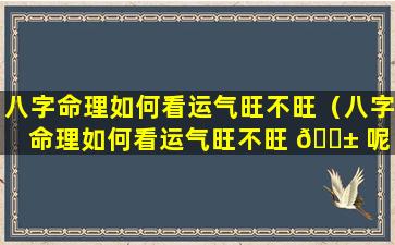 八字命理如何看运气旺不旺（八字命理如何看运气旺不旺 🐱 呢 🌹 ）